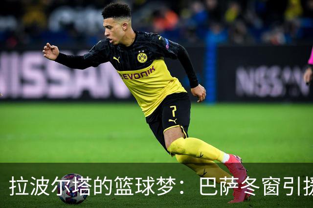拉波尔塔的篮球梦：巴萨冬窗引援的火热进行时