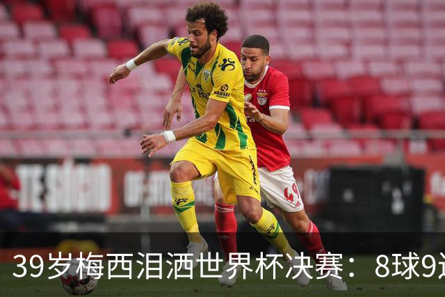 39岁梅西泪洒世界杯决赛：8球9连杀纪录夜，106分钟遭西班牙绝杀